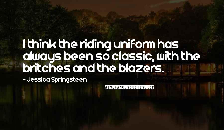 Jessica Springsteen Quotes: I think the riding uniform has always been so classic, with the britches and the blazers.