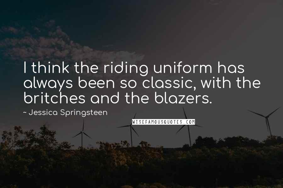 Jessica Springsteen Quotes: I think the riding uniform has always been so classic, with the britches and the blazers.