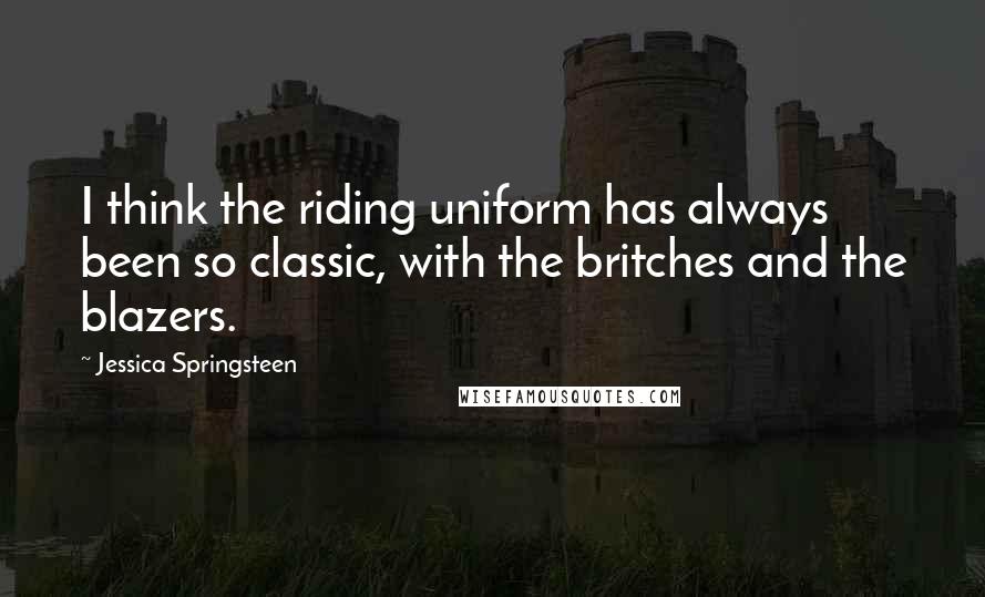 Jessica Springsteen Quotes: I think the riding uniform has always been so classic, with the britches and the blazers.