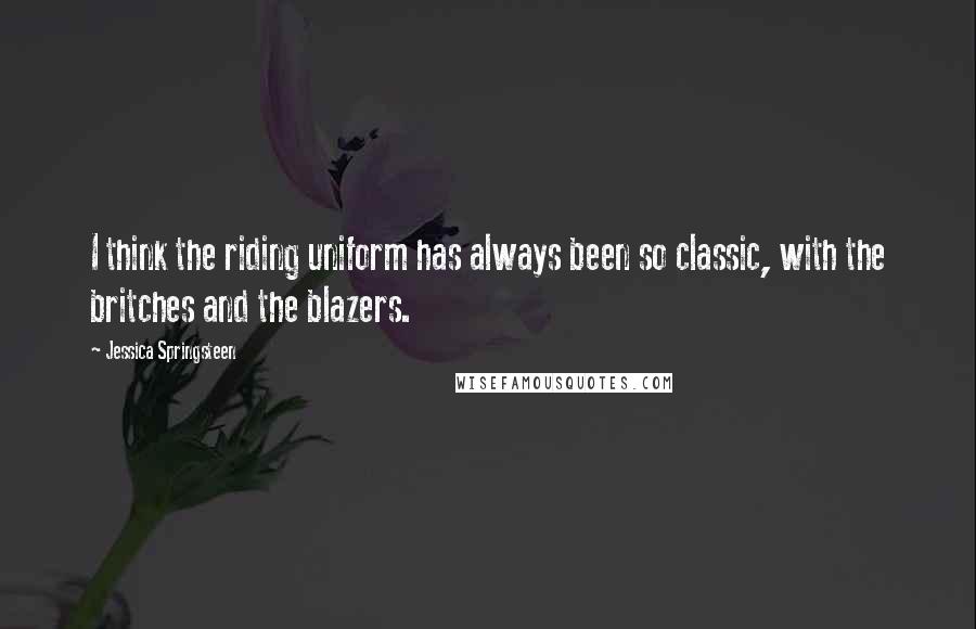 Jessica Springsteen Quotes: I think the riding uniform has always been so classic, with the britches and the blazers.