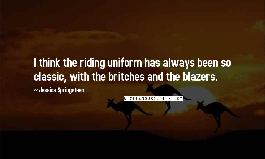 Jessica Springsteen Quotes: I think the riding uniform has always been so classic, with the britches and the blazers.