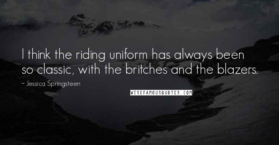 Jessica Springsteen Quotes: I think the riding uniform has always been so classic, with the britches and the blazers.