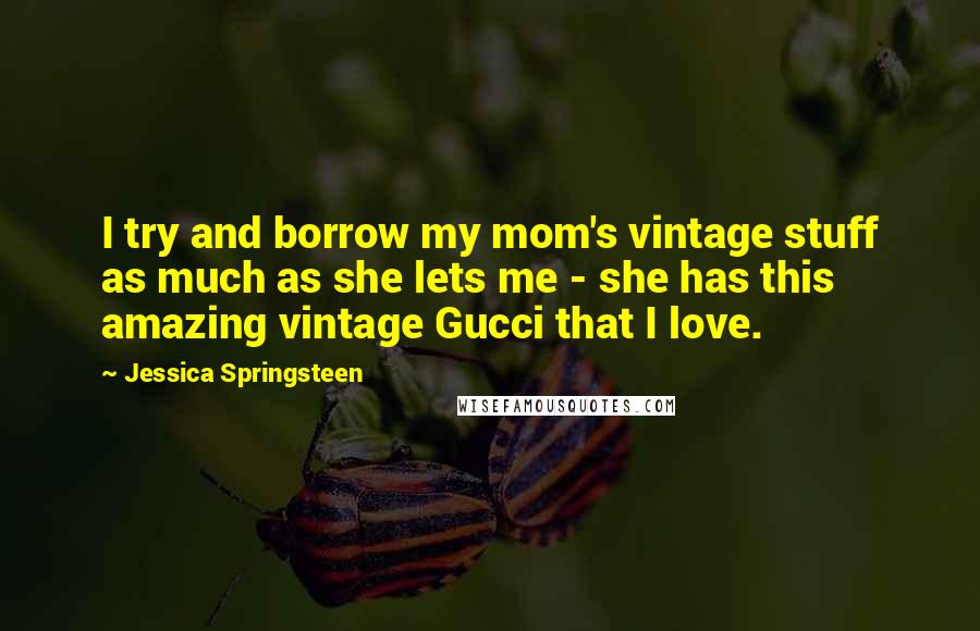 Jessica Springsteen Quotes: I try and borrow my mom's vintage stuff as much as she lets me - she has this amazing vintage Gucci that I love.