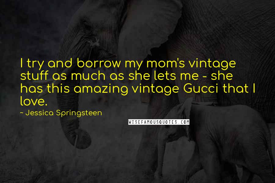 Jessica Springsteen Quotes: I try and borrow my mom's vintage stuff as much as she lets me - she has this amazing vintage Gucci that I love.