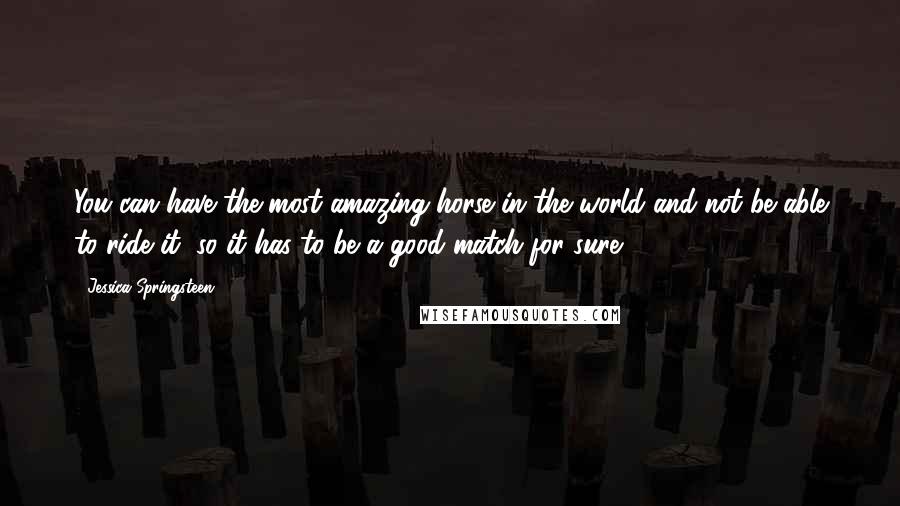 Jessica Springsteen Quotes: You can have the most amazing horse in the world and not be able to ride it, so it has to be a good match for sure.