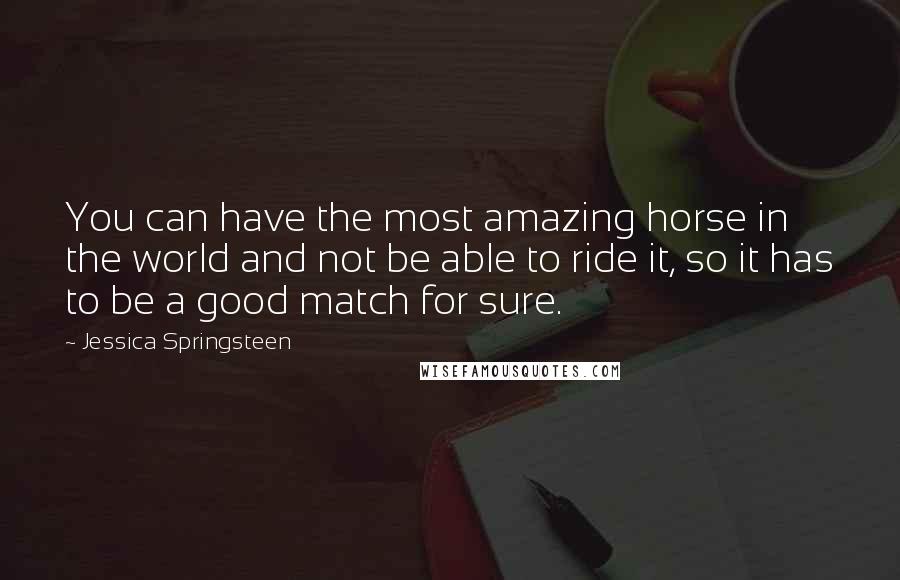 Jessica Springsteen Quotes: You can have the most amazing horse in the world and not be able to ride it, so it has to be a good match for sure.