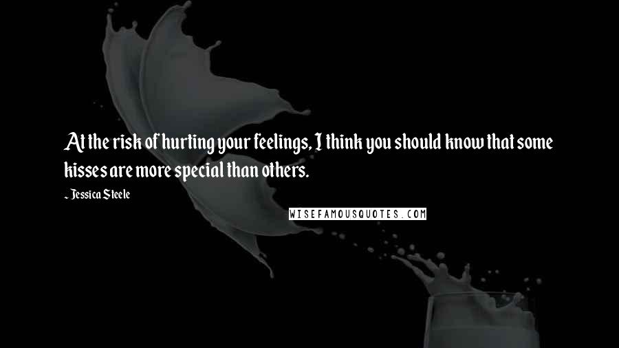 Jessica Steele Quotes: At the risk of hurting your feelings, I think you should know that some kisses are more special than others.