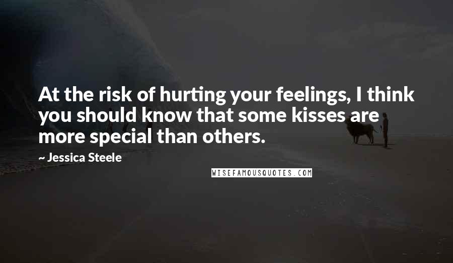 Jessica Steele Quotes: At the risk of hurting your feelings, I think you should know that some kisses are more special than others.