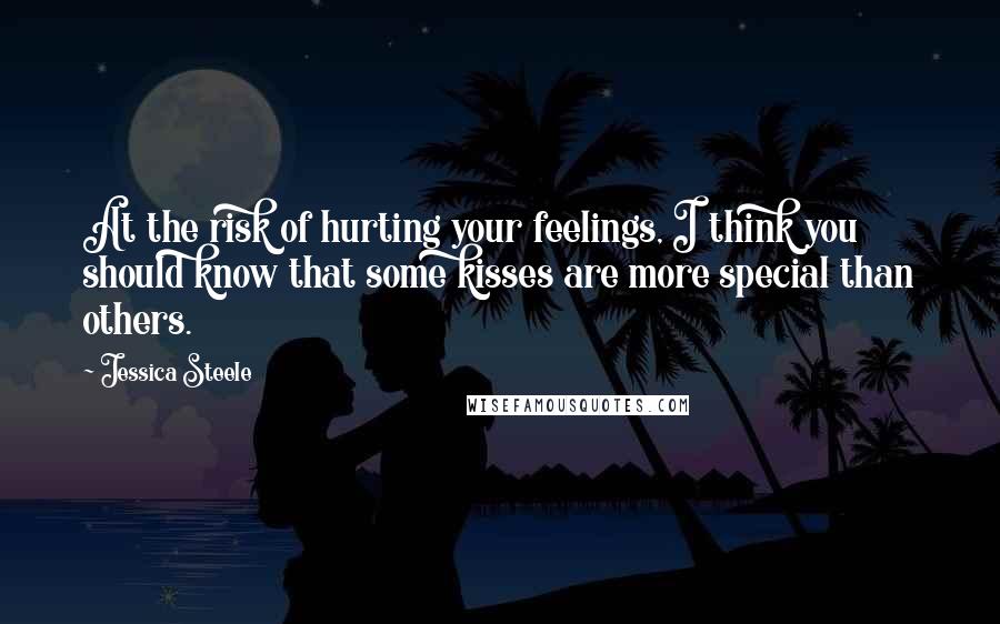 Jessica Steele Quotes: At the risk of hurting your feelings, I think you should know that some kisses are more special than others.