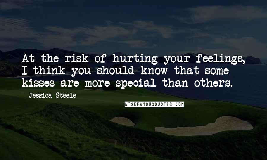 Jessica Steele Quotes: At the risk of hurting your feelings, I think you should know that some kisses are more special than others.