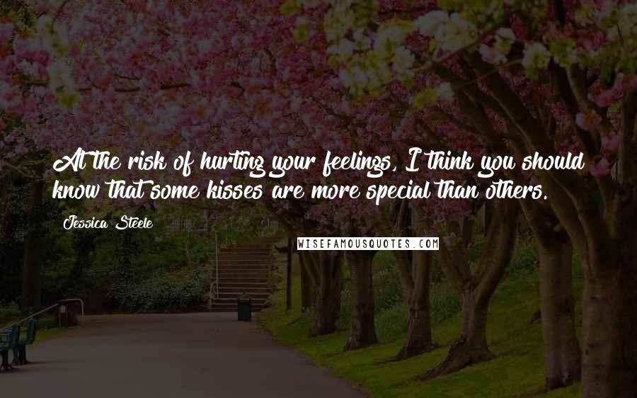 Jessica Steele Quotes: At the risk of hurting your feelings, I think you should know that some kisses are more special than others.