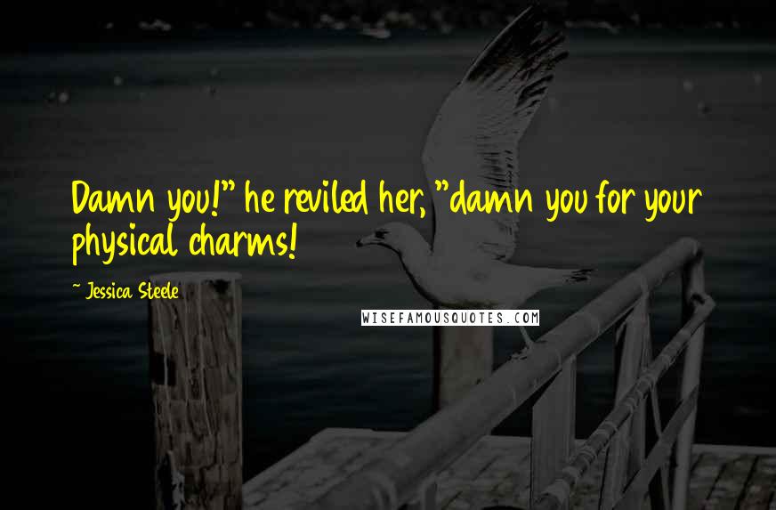 Jessica Steele Quotes: Damn you!" he reviled her, "damn you for your physical charms!