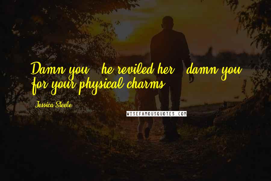 Jessica Steele Quotes: Damn you!" he reviled her, "damn you for your physical charms!