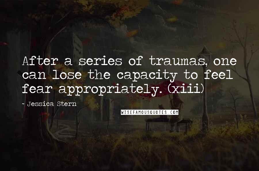 Jessica Stern Quotes: After a series of traumas, one can lose the capacity to feel fear appropriately. (xiii)