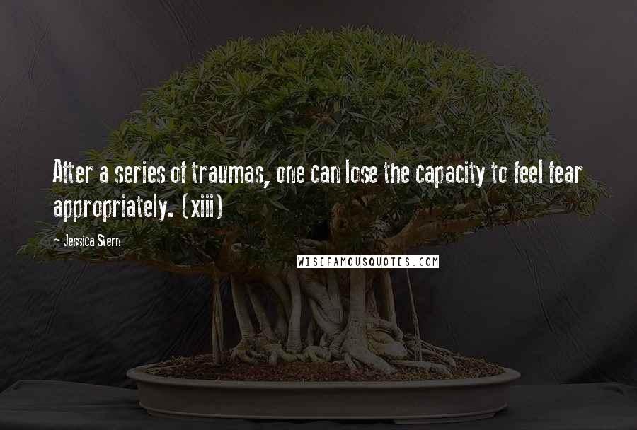 Jessica Stern Quotes: After a series of traumas, one can lose the capacity to feel fear appropriately. (xiii)