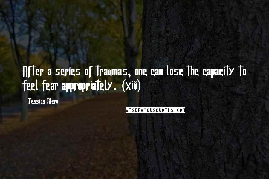 Jessica Stern Quotes: After a series of traumas, one can lose the capacity to feel fear appropriately. (xiii)
