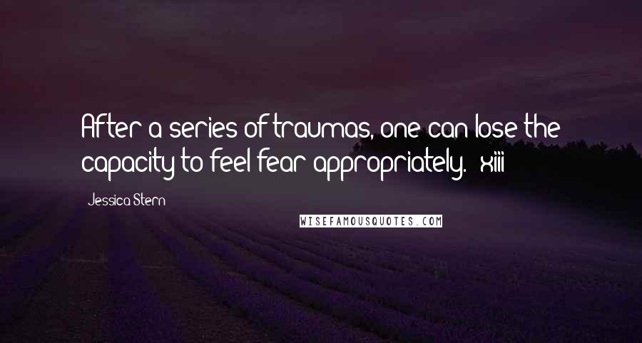 Jessica Stern Quotes: After a series of traumas, one can lose the capacity to feel fear appropriately. (xiii)