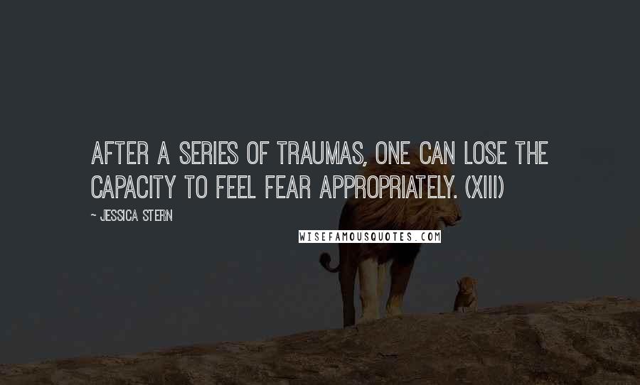 Jessica Stern Quotes: After a series of traumas, one can lose the capacity to feel fear appropriately. (xiii)