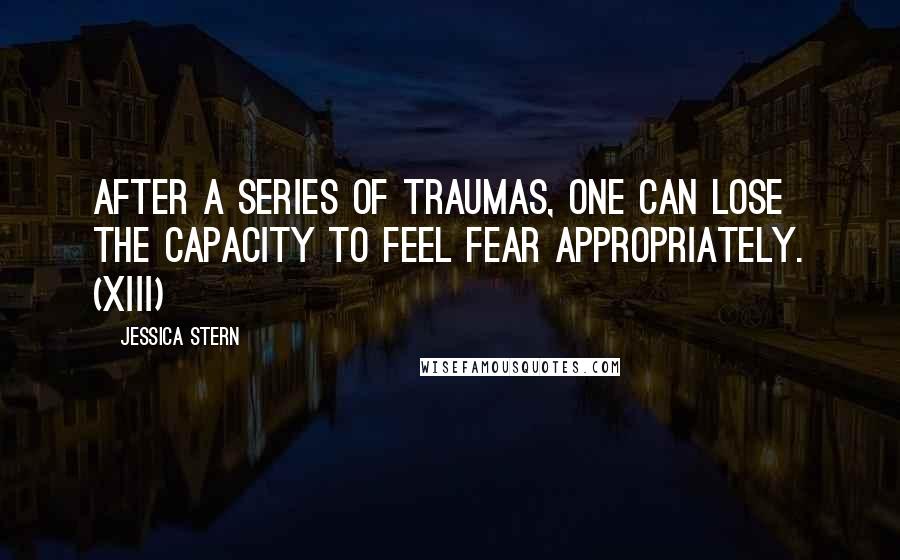 Jessica Stern Quotes: After a series of traumas, one can lose the capacity to feel fear appropriately. (xiii)