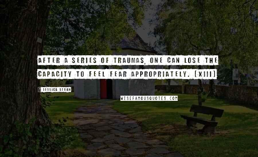 Jessica Stern Quotes: After a series of traumas, one can lose the capacity to feel fear appropriately. (xiii)