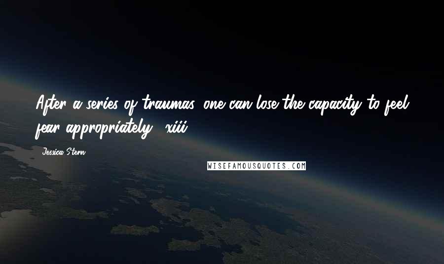 Jessica Stern Quotes: After a series of traumas, one can lose the capacity to feel fear appropriately. (xiii)