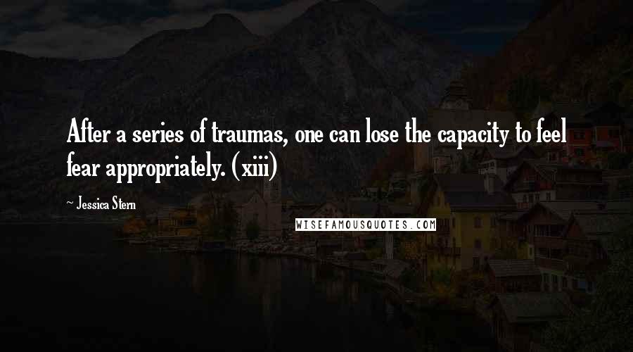 Jessica Stern Quotes: After a series of traumas, one can lose the capacity to feel fear appropriately. (xiii)