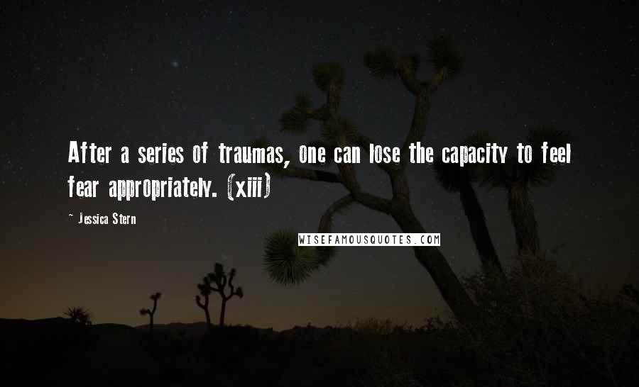 Jessica Stern Quotes: After a series of traumas, one can lose the capacity to feel fear appropriately. (xiii)