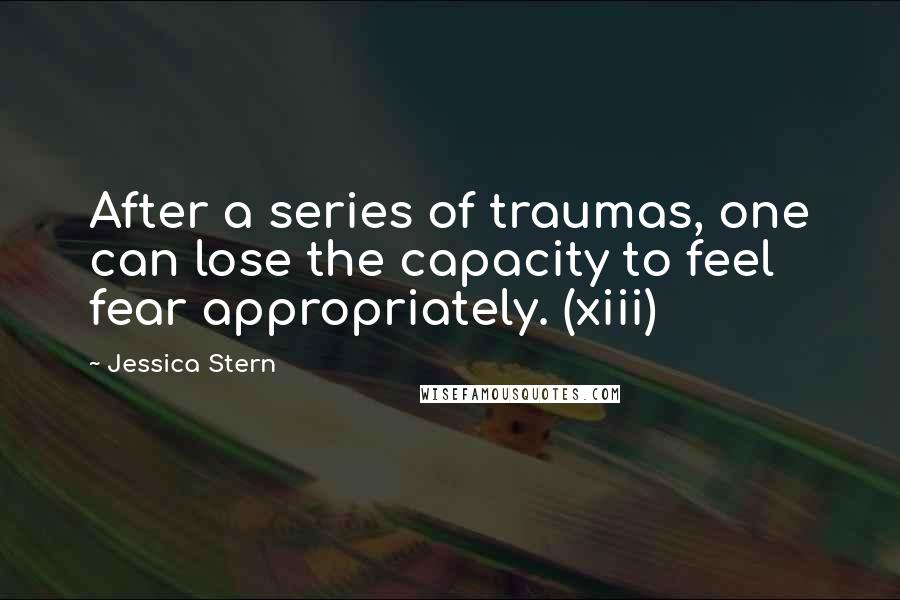 Jessica Stern Quotes: After a series of traumas, one can lose the capacity to feel fear appropriately. (xiii)