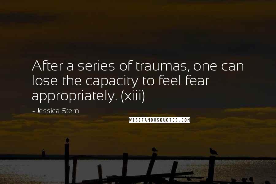 Jessica Stern Quotes: After a series of traumas, one can lose the capacity to feel fear appropriately. (xiii)
