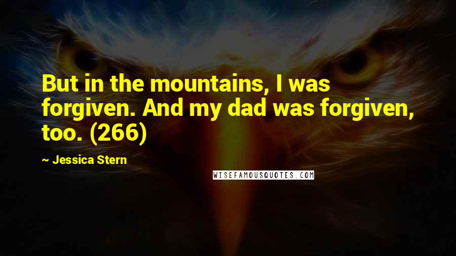 Jessica Stern Quotes: But in the mountains, I was forgiven. And my dad was forgiven, too. (266)