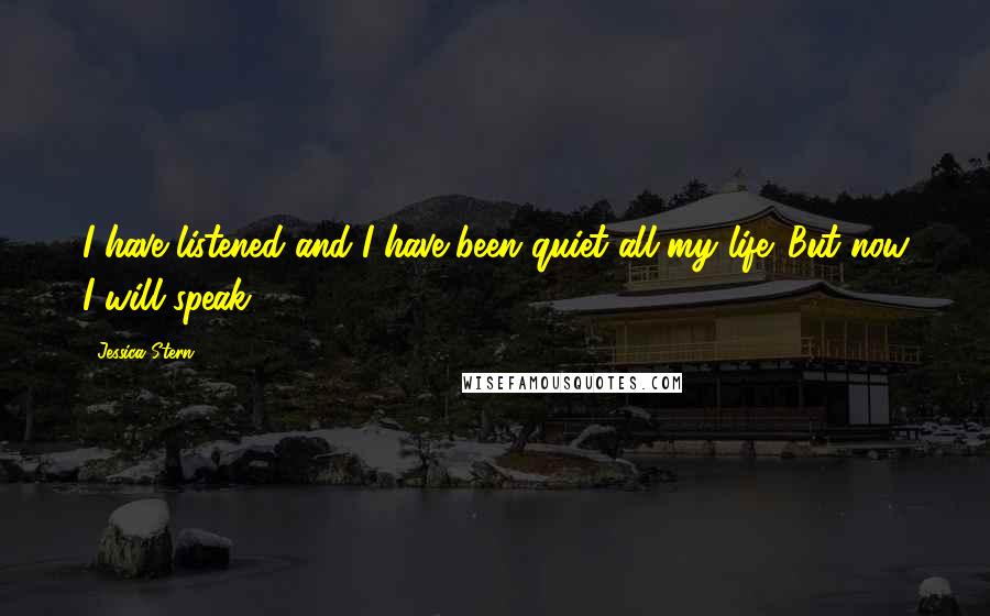 Jessica Stern Quotes: I have listened and I have been quiet all my life. But now I will speak.