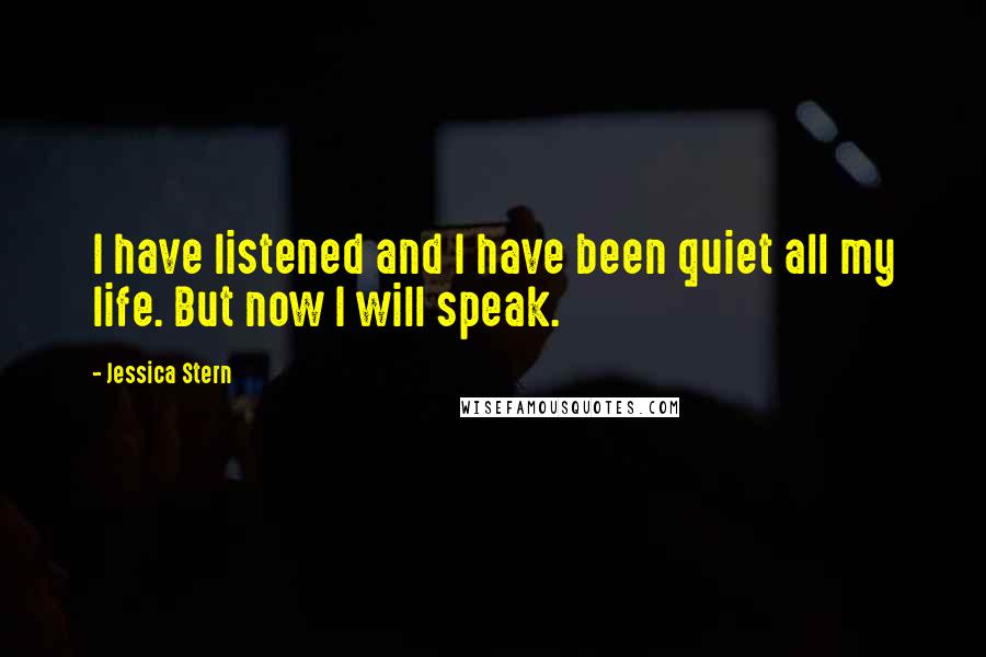 Jessica Stern Quotes: I have listened and I have been quiet all my life. But now I will speak.