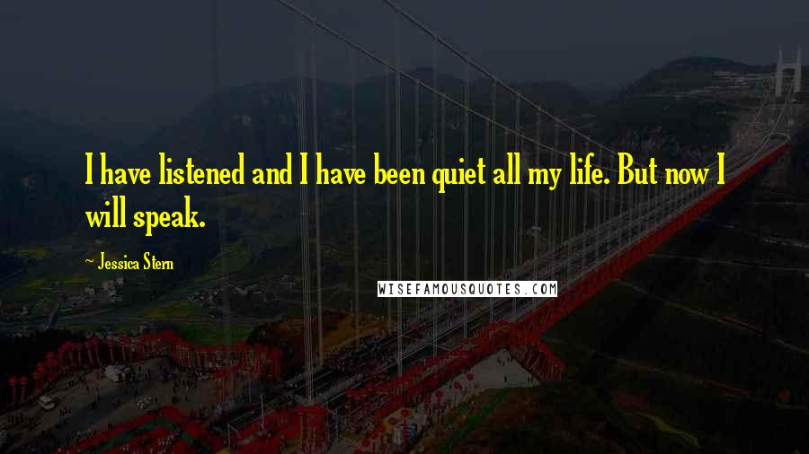 Jessica Stern Quotes: I have listened and I have been quiet all my life. But now I will speak.