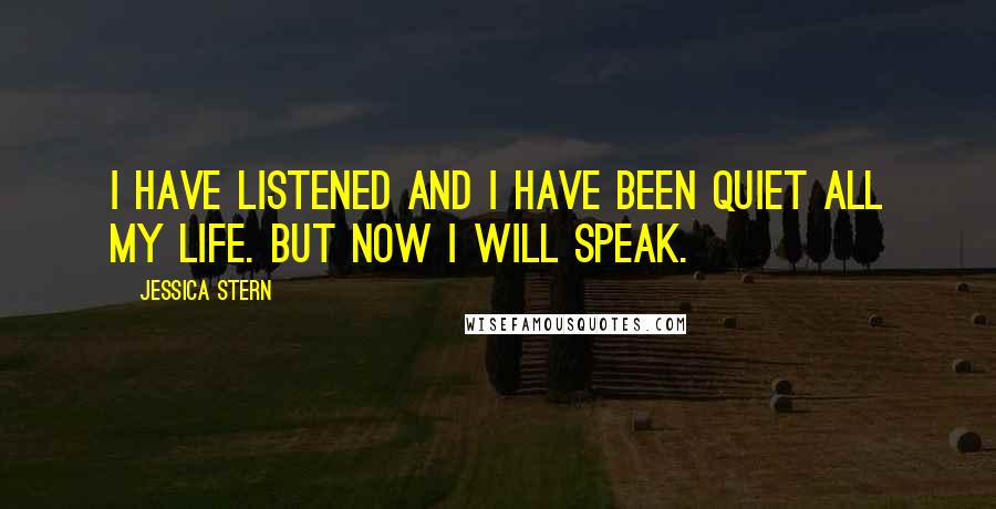 Jessica Stern Quotes: I have listened and I have been quiet all my life. But now I will speak.