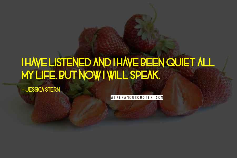 Jessica Stern Quotes: I have listened and I have been quiet all my life. But now I will speak.