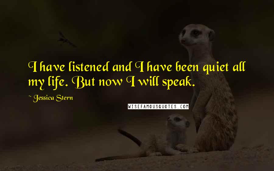 Jessica Stern Quotes: I have listened and I have been quiet all my life. But now I will speak.