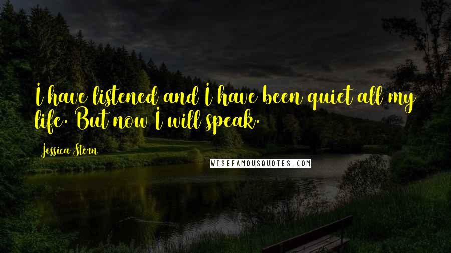 Jessica Stern Quotes: I have listened and I have been quiet all my life. But now I will speak.