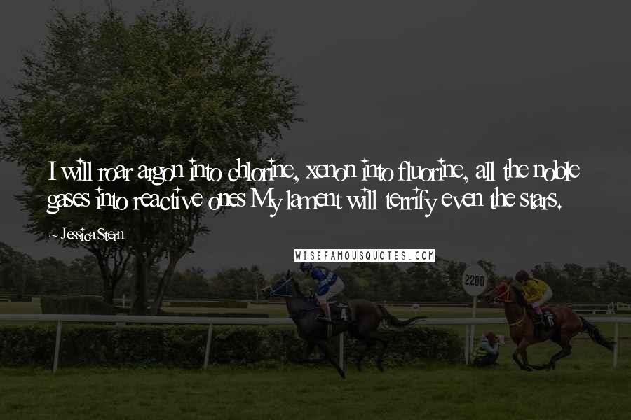 Jessica Stern Quotes: I will roar argon into chlorine, xenon into fluorine, all the noble gases into reactive ones My lament will terrify even the stars.