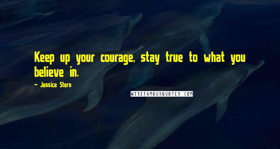 Jessica Stern Quotes: Keep up your courage, stay true to what you believe in.