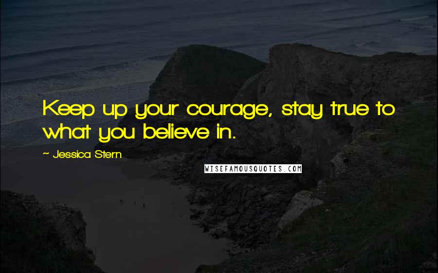 Jessica Stern Quotes: Keep up your courage, stay true to what you believe in.