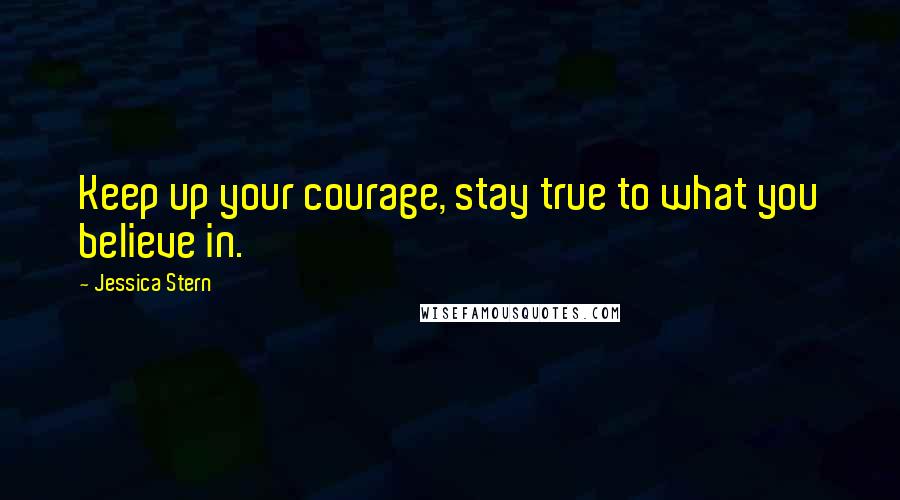 Jessica Stern Quotes: Keep up your courage, stay true to what you believe in.