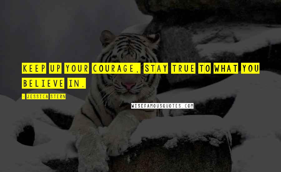 Jessica Stern Quotes: Keep up your courage, stay true to what you believe in.