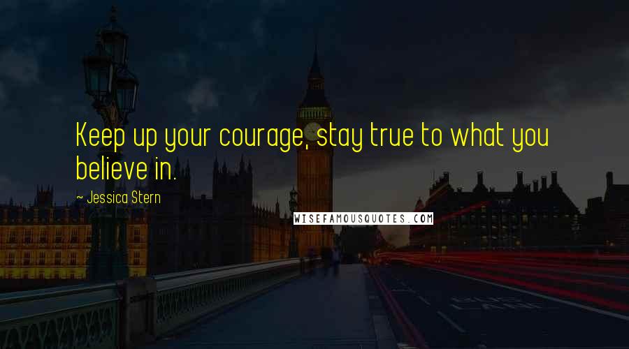 Jessica Stern Quotes: Keep up your courage, stay true to what you believe in.