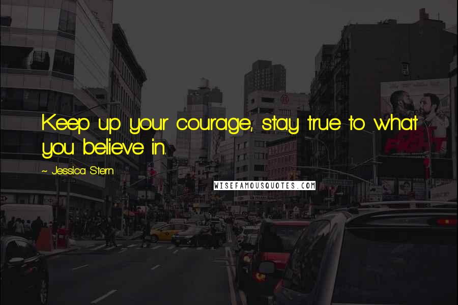 Jessica Stern Quotes: Keep up your courage, stay true to what you believe in.