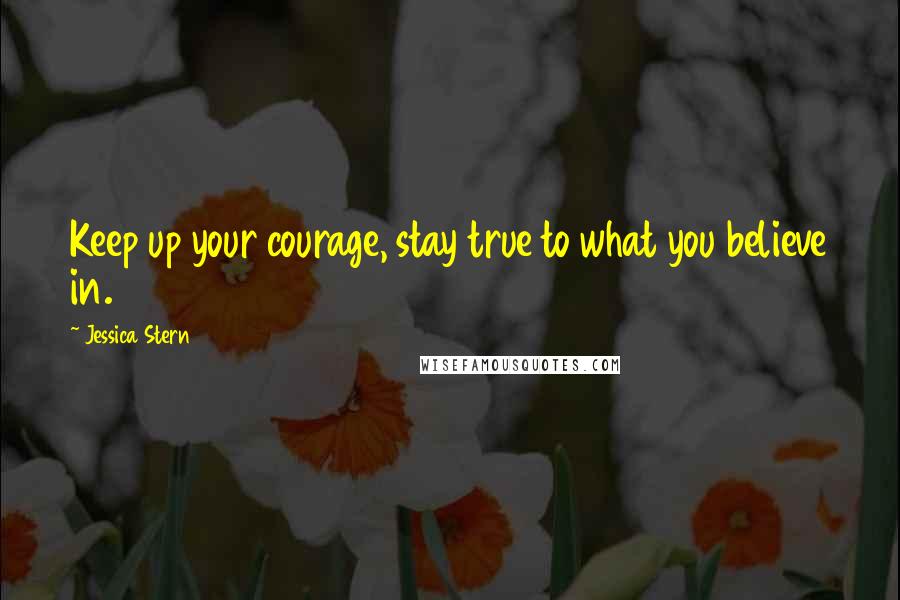 Jessica Stern Quotes: Keep up your courage, stay true to what you believe in.