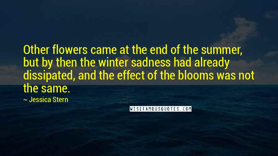 Jessica Stern Quotes: Other flowers came at the end of the summer, but by then the winter sadness had already dissipated, and the effect of the blooms was not the same.