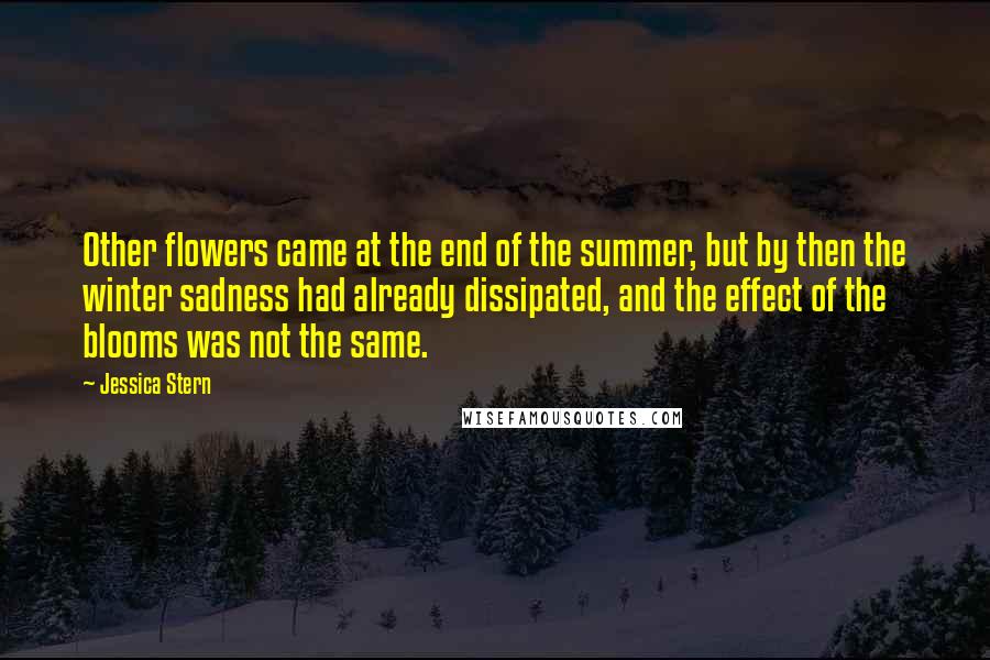 Jessica Stern Quotes: Other flowers came at the end of the summer, but by then the winter sadness had already dissipated, and the effect of the blooms was not the same.