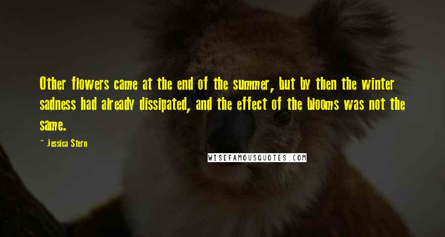 Jessica Stern Quotes: Other flowers came at the end of the summer, but by then the winter sadness had already dissipated, and the effect of the blooms was not the same.