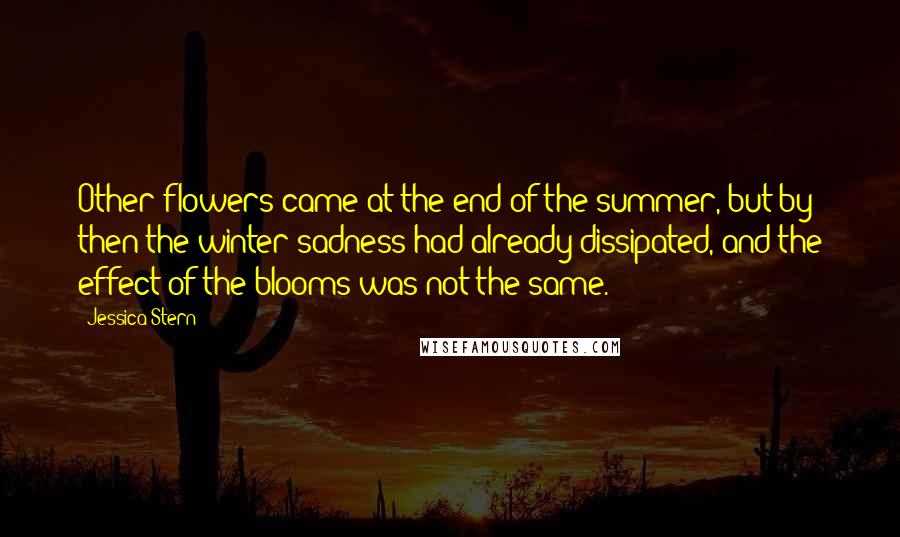 Jessica Stern Quotes: Other flowers came at the end of the summer, but by then the winter sadness had already dissipated, and the effect of the blooms was not the same.