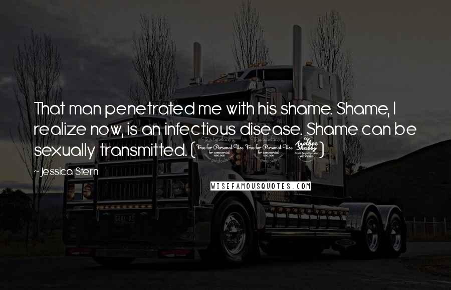 Jessica Stern Quotes: That man penetrated me with his shame. Shame, I realize now, is an infectious disease. Shame can be sexually transmitted. (107)